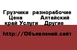 Грузчики  разнорабочие › Цена ­ 170 - Алтайский край Услуги » Другие   